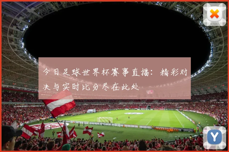今日足球世界杯赛事直播：精彩对决与实时比分尽在此处