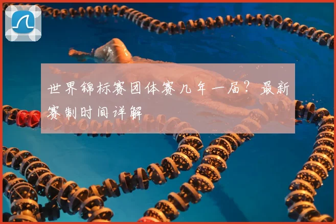 世界锦标赛团体赛几年一届?最新赛制时间详解