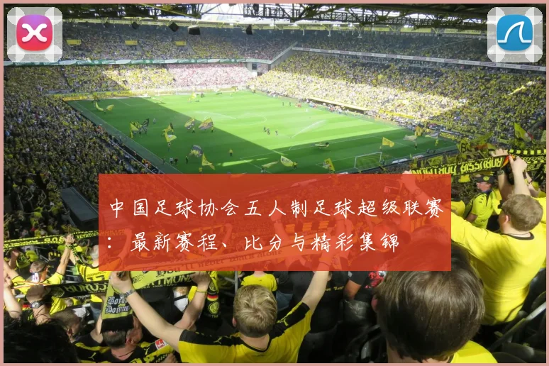 中国足球协会五人制足球超级联赛：最新赛程、比分与精彩集锦