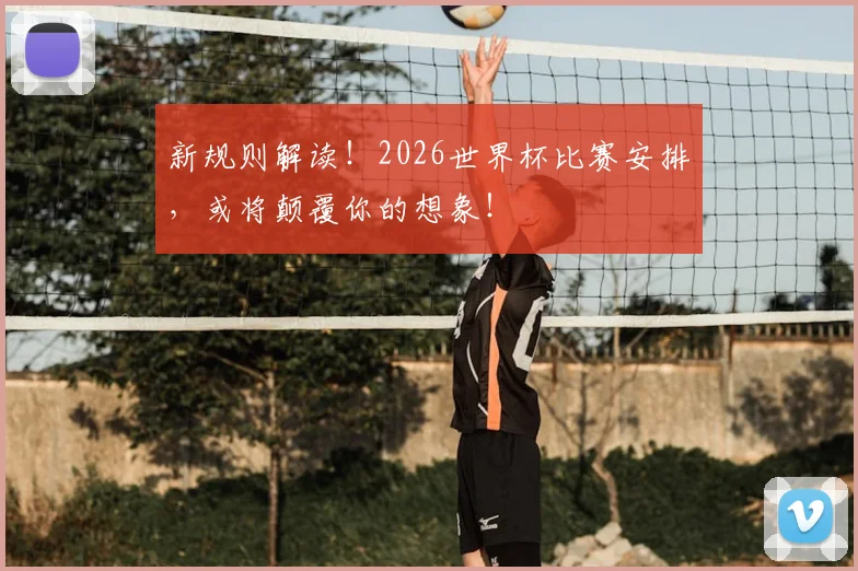 新规则解读！2026世界杯比赛安排，或将颠覆你的想象！