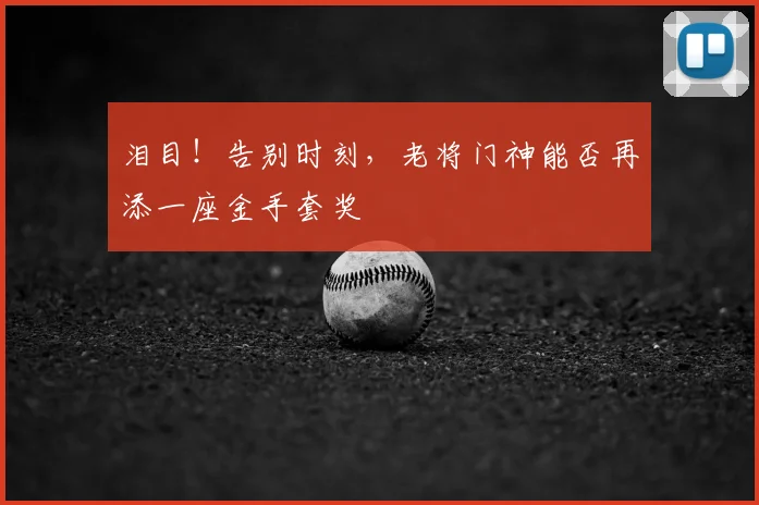泪目!告别时刻,老将门神能否再添一座金手套奖