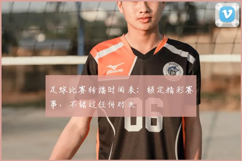 足球比赛转播时间表：锁定精彩赛事，不错过任何对决