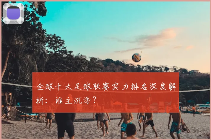 全球十大足球联赛实力排名深度解析:谁主沉浮?