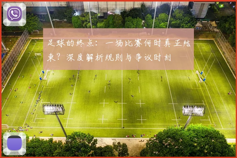 足球的终点：一场比赛何时真正结束？深度解析规则与争议时刻