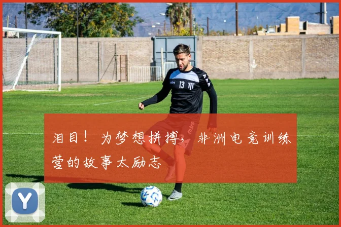 泪目！为梦想拼搏，非洲电竞训练营的故事太励志