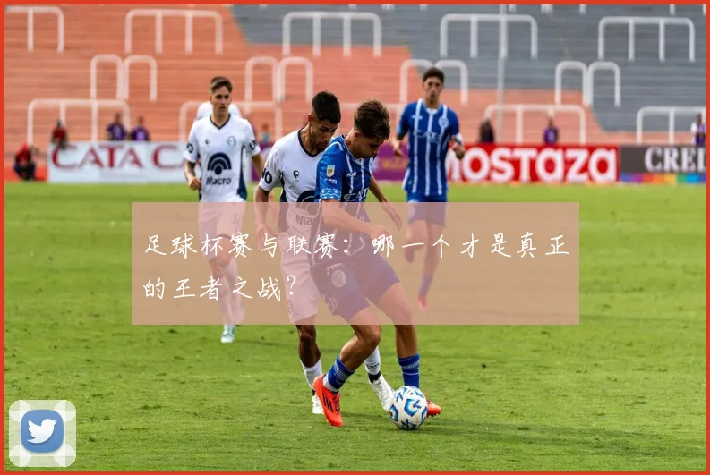足球杯赛与联赛:哪一个才是真正的王者之战?