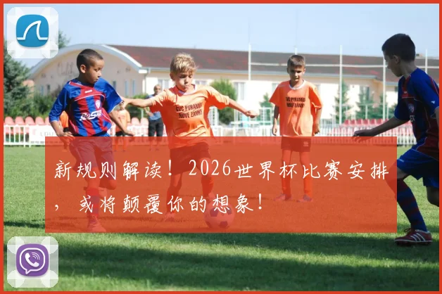 新规则解读！2026世界杯比赛安排，或将颠覆你的想象！