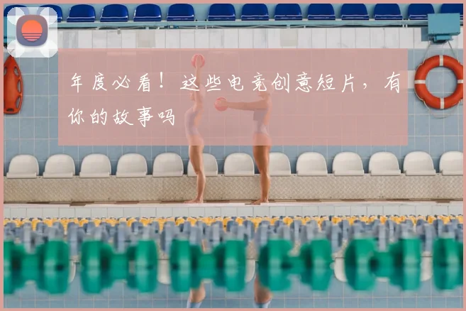 年度必看！这些电竞创意短片，有你的故事吗
