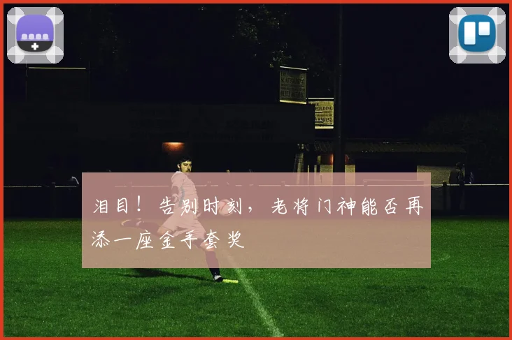 泪目！告别时刻，老将门神能否再添一座金手套奖