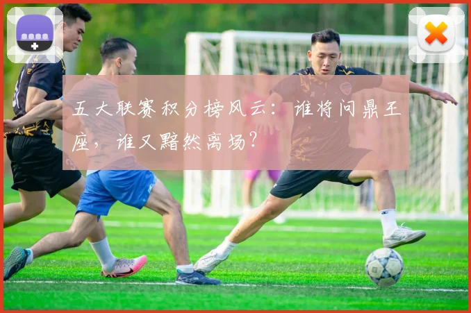 五大联赛积分榜风云：谁将问鼎王座，谁又黯然离场？