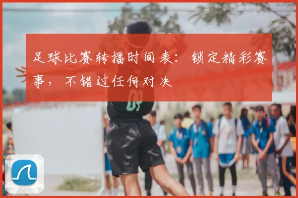 足球比赛转播时间表：锁定精彩赛事，不错过任何对决