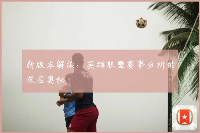新版本解读，英雄联盟赛事分析的深层奥秘
