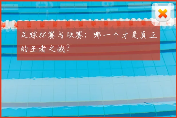 足球杯赛与联赛：哪一个才是真正的王者之战？