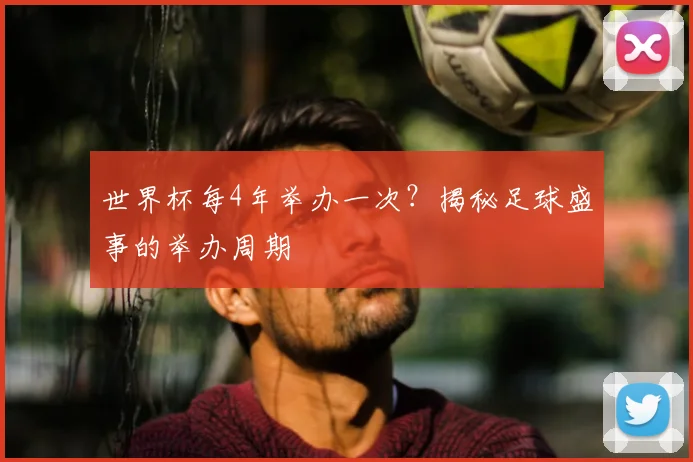 世界杯每4年举办一次？揭秘足球盛事的举办周期