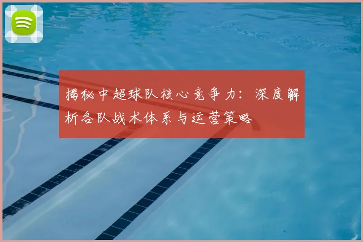 揭秘中超球队核心竞争力:深度解析各队战术体系与运营策略