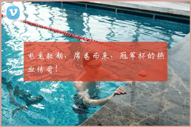 电竞狂潮，席卷而来，冠军杯的热血传奇！