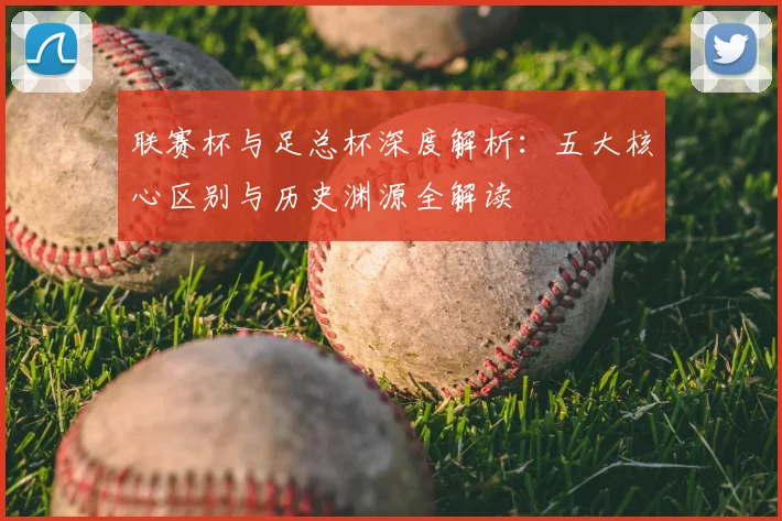 联赛杯与足总杯深度解析：五大核心区别与历史渊源全解读